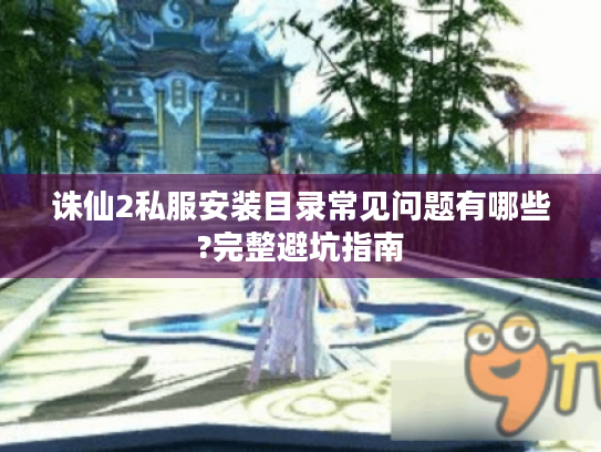 诛仙2私服安装目录常见问题有哪些?完整避坑指南 诛仙2私服安装目录常见问题有哪些?完整避坑指南