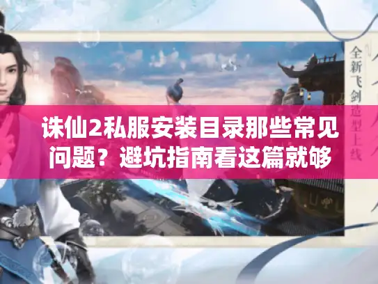 诛仙2私服安装目录那些常见问题？避坑指南看这篇就够