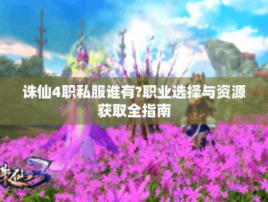 诛仙4职私服谁有?职业选择与资源获取全指南