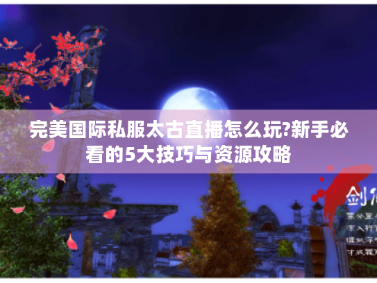 完美国际私服太古直播怎么玩?新手必看的5大技巧与资源攻略
