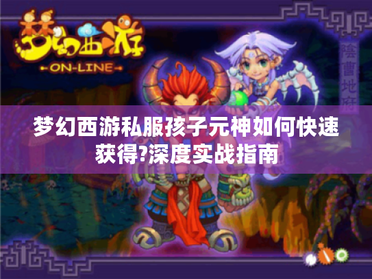 梦幻西游私服孩子元神如何快速获得?深度实战指南 梦幻西游私服孩子元神如何快速获得?深度实战指南