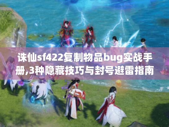 诛仙sf422复制物品bug实战手册,3种隐藏技巧与封号避雷指南