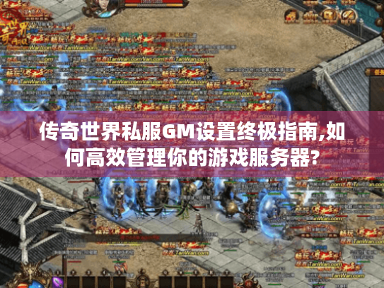 传奇世界私服GM设置终极指南,如何高效管理你的游戏服务器? 传奇世界私服GM设置终极指南,如何高效管理你的游戏服务器?