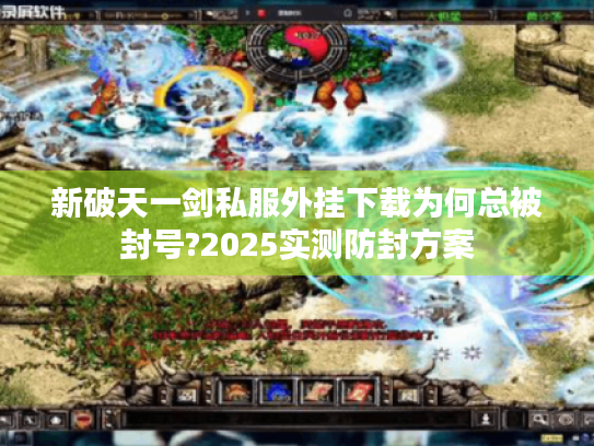 新破天一剑私服外挂下载为何总被封号?2025实测防封方案 新破天一剑私服外挂下载为何总被封号?2025实测防封方案