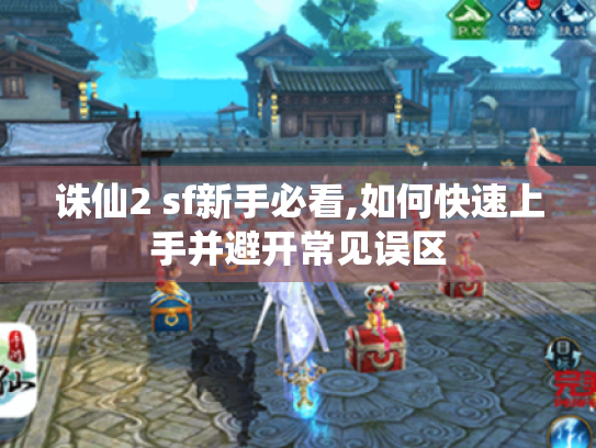 诛仙2 sf新手必看,如何快速上手并避开常见误区 诛仙2 sf新手必看,如何快速上手并避开常见误区