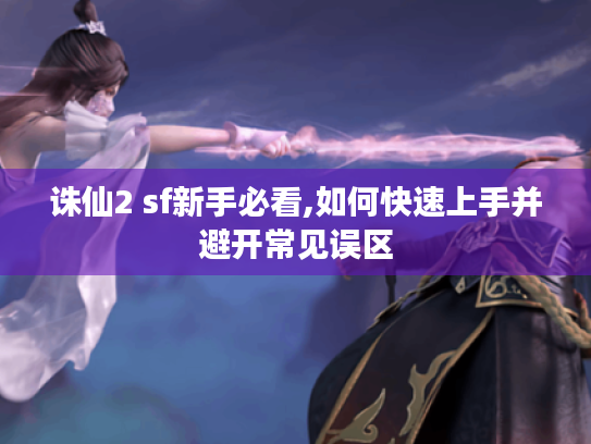 诛仙2 sf新手必看,如何快速上手并避开常见误区 诛仙2 sf新手必看,如何快速上手并避开常见误区