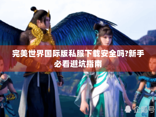 完美世界国际版私服下载安全吗?新手必看避坑指南 完美世界国际版私服下载安全吗?新手必看避坑指南