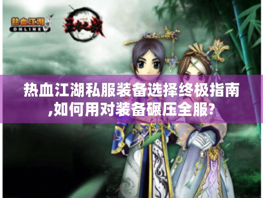 热血江湖私服装备选择终极指南,如何用对装备碾压全服? 热血江湖私服装备选择终极指南,如何用对装备碾压全服?