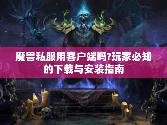 魔兽私服用客户端吗?玩家必知的下载与安装指南