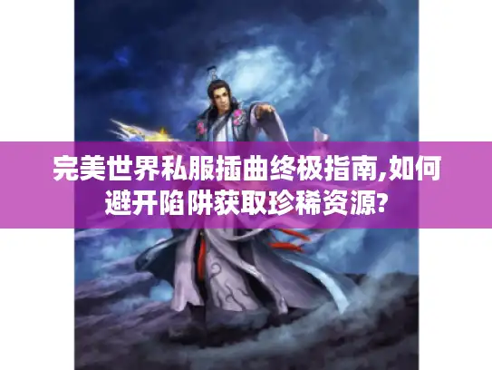 完美世界私服插曲终极指南,如何避开陷阱获取珍稀资源?