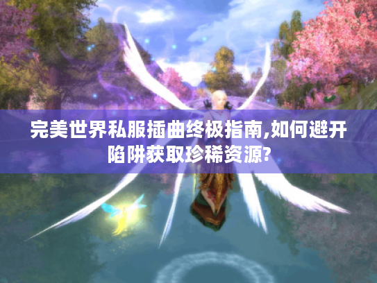 完美世界私服插曲终极指南,如何避开陷阱获取珍稀资源? 完美世界私服插曲终极指南,如何避开陷阱获取珍稀资源?