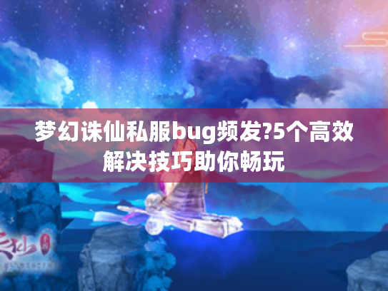 梦幻诛仙私服bug频发?5个高效解决技巧助你畅玩 梦幻诛仙私服bug频发?5个高效解决技巧助你畅玩