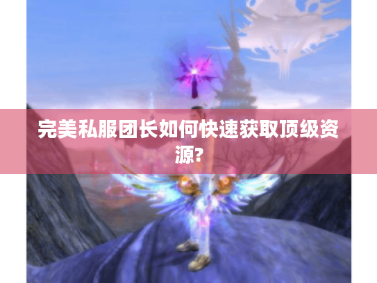 完美私服团长如何快速获取顶级资源?