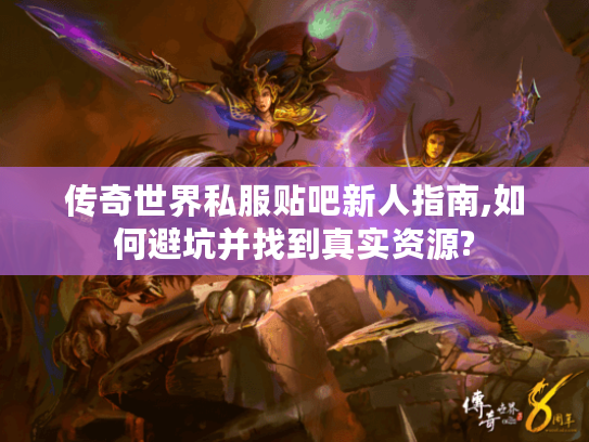传奇世界私服贴吧新人指南,如何避坑并找到真实资源? 传奇世界私服贴吧新人指南,如何避坑并找到真实资源?