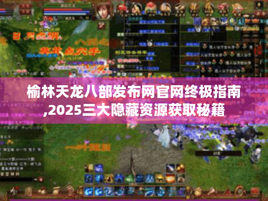 榆林天龙八部发布网官网终极指南,2025三大隐藏资源获取秘籍 榆林天龙八部发布网官网终极指南,2025三大隐藏资源获取秘籍