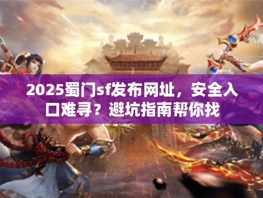 2025蜀门sf发布网址，安全入口难寻？避坑指南帮你找