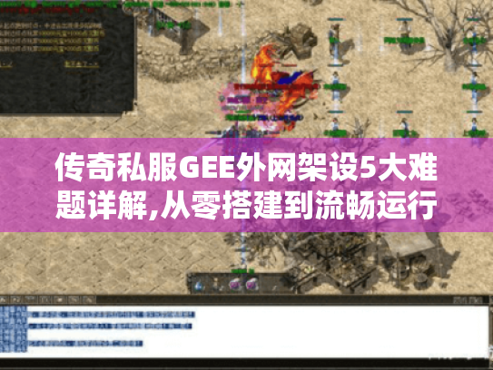 传奇私服GEE外网架设5大难题详解,从零搭建到流畅运行