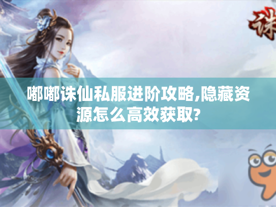 嘟嘟诛仙私服进阶攻略,隐藏资源怎么高效获取? 嘟嘟诛仙私服进阶攻略,隐藏资源怎么高效获取?