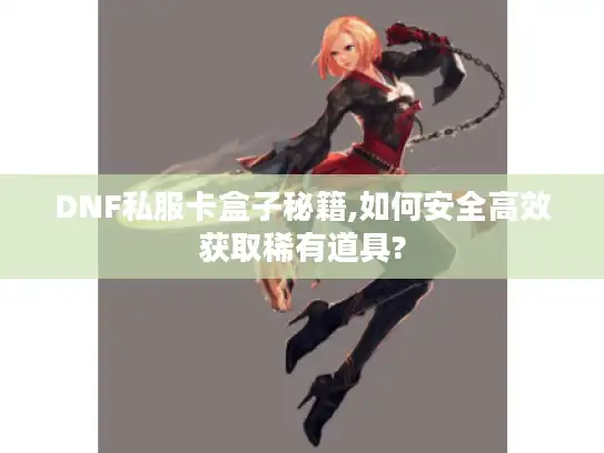 DNF私服卡盒子秘籍,如何安全高效获取稀有道具?