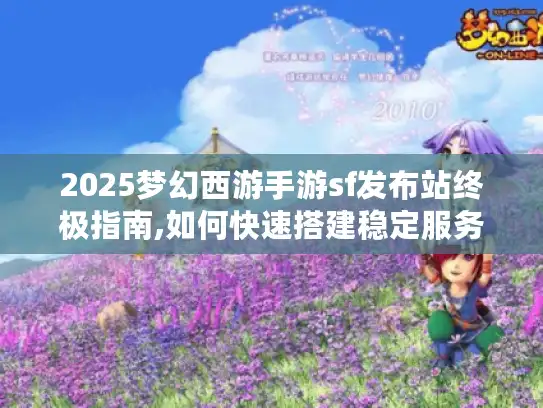 2025梦幻西游手游sf发布站终极指南,如何快速搭建稳定服务器? 2025梦幻西游手游sf发布站终极指南,如何快速搭建稳定服务器?