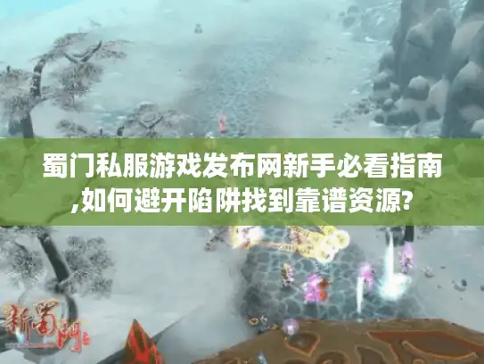 蜀门私服游戏发布网新手必看指南,如何避开陷阱找到靠谱资源?