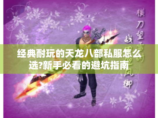 经典耐玩的天龙八部私服怎么选?新手必看的避坑指南 经典耐玩的天龙八部私服怎么选?新手必看的避坑指南
