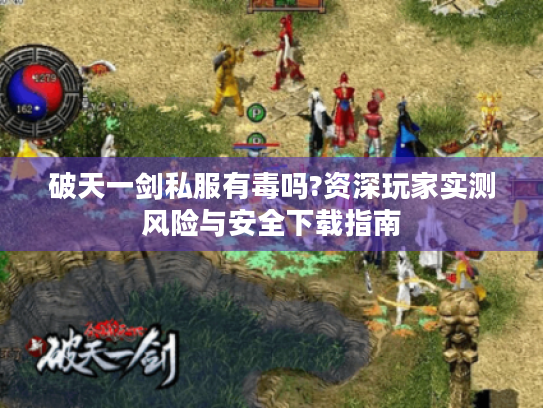 破天一剑私服有毒吗?资深玩家实测风险与安全下载指南 破天一剑私服有毒吗?资深玩家实测风险与安全下载指南