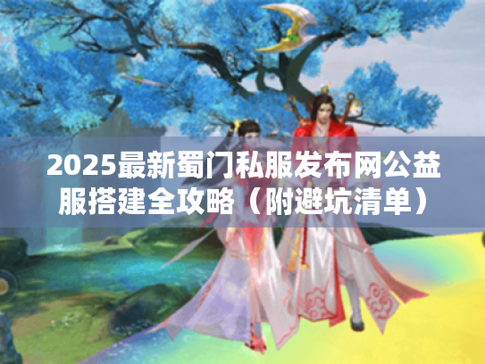 2025最新蜀门私服发布网公益服搭建全攻略(附避坑清单) 2025最新蜀门私服发布网公益服搭建全攻略(附避坑清单)