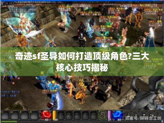 奇迹sf圣导如何打造顶级角色?三大核心技巧揭秘 奇迹sf圣导如何打造顶级角色?三大核心技巧揭秘