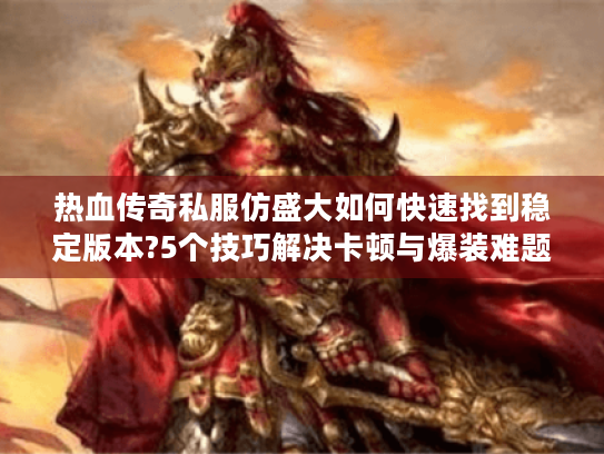 热血传奇私服仿盛大如何快速找到稳定版本?5个技巧解决卡顿与爆装难题