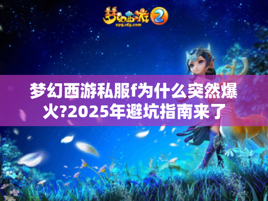 梦幻西游私服f为什么突然爆火?2025年避坑指南来了 梦幻西游私服f为什么突然爆火?2025年避坑指南来了