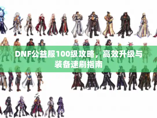 DNF公益服100级攻略，高效升级与装备速刷指南