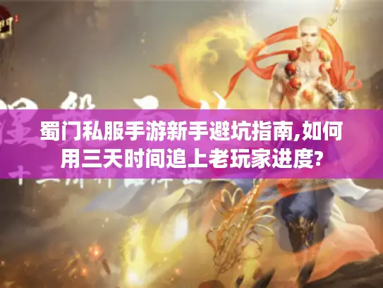 蜀门私服手游新手避坑指南,如何用三天时间追上老玩家进度? 蜀门私服手游新手避坑指南,如何用三天时间追上老玩家进度?