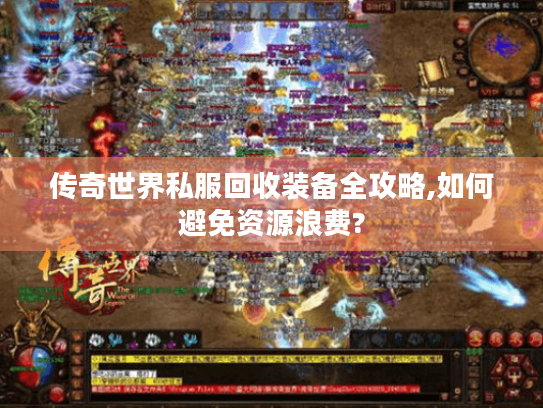 传奇世界私服回收装备全攻略,如何避免资源浪费? 传奇世界私服回收装备全攻略,如何避免资源浪费?