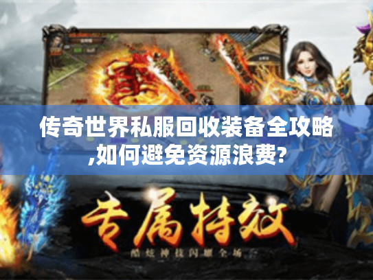 传奇世界私服回收装备全攻略,如何避免资源浪费? 传奇世界私服回收装备全攻略,如何避免资源浪费?