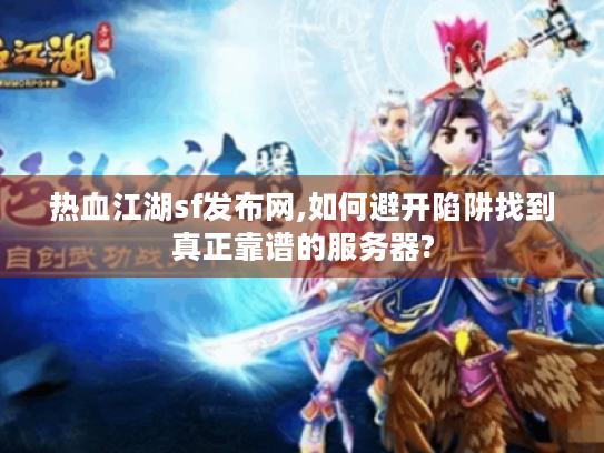 热血江湖sf发布网,如何避开陷阱找到真正靠谱的服务器?