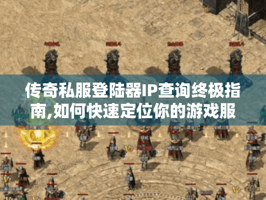 传奇私服登陆器IP查询终极指南,如何快速定位你的游戏服务器?