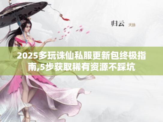 2025多玩诛仙私服更新包终极指南,5步获取稀有资源不踩坑 2025多玩诛仙私服更新包终极指南,5步获取稀有资源不踩坑