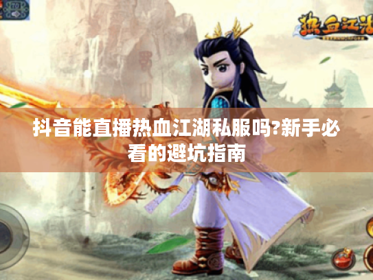 抖音能直播热血江湖私服吗?新手必看的避坑指南 抖音能直播热血江湖私服吗?新手必看的避坑指南