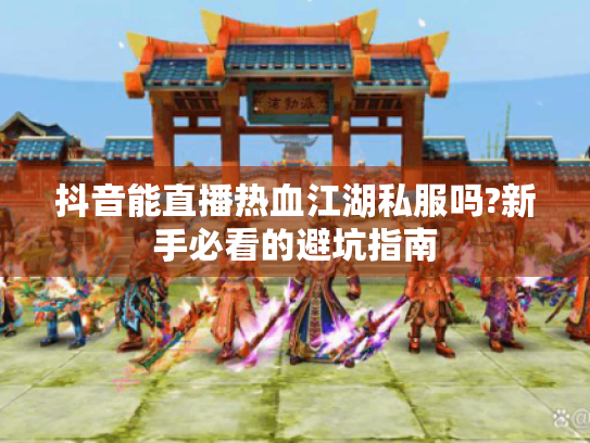 抖音能直播热血江湖私服吗?新手必看的避坑指南 抖音能直播热血江湖私服吗?新手必看的避坑指南