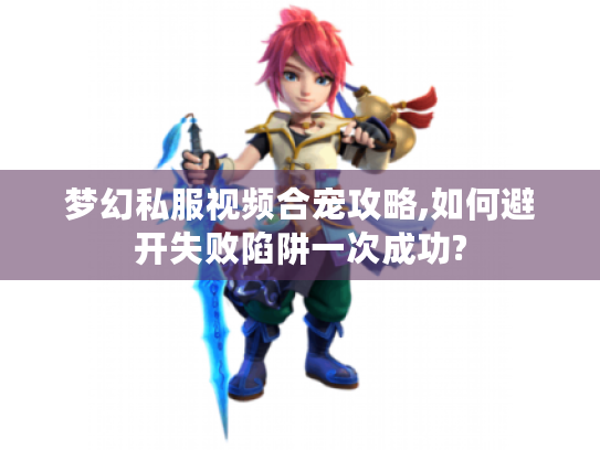 梦幻私服视频合宠攻略,如何避开失败陷阱一次成功? 梦幻私服视频合宠攻略,如何避开失败陷阱一次成功?