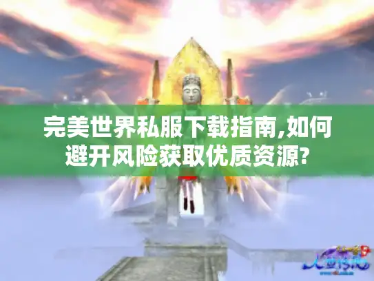 完美世界私服下载指南,如何避开风险获取优质资源?