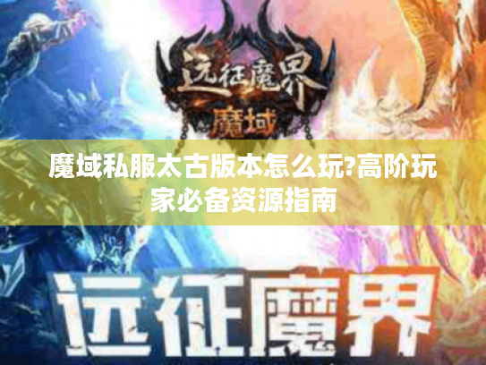 魔域私服太古版本怎么玩?高阶玩家必备资源指南