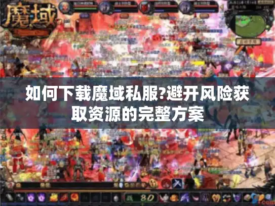如何下载魔域私服?避开风险获取资源的完整方案