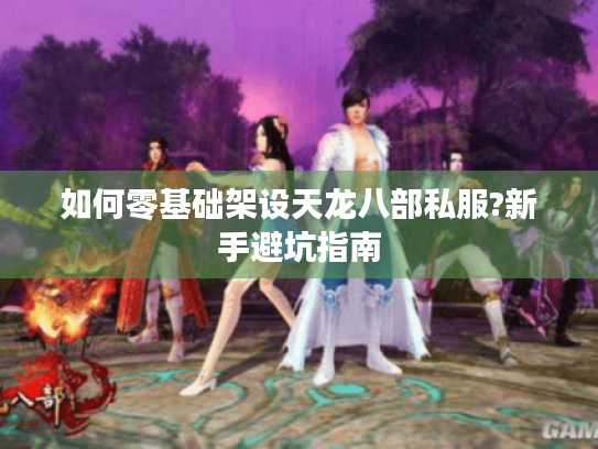 如何零基础架设天龙八部私服?新手避坑指南 如何零基础架设天龙八部私服?新手避坑指南