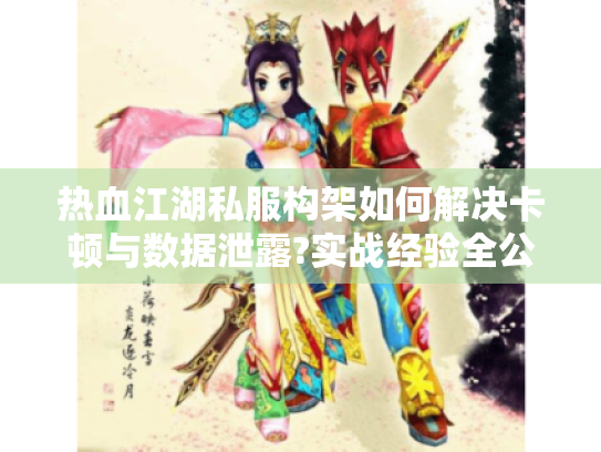 热血江湖私服构架如何解决卡顿与数据泄露?实战经验全公开