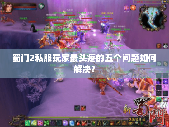 蜀门2私服玩家最头疼的五个问题如何解决? 蜀门2私服玩家最头疼的五个问题如何解决?