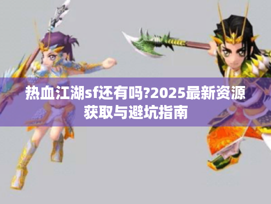 热血江湖sf还有吗?2025最新资源获取与避坑指南 热血江湖sf还有吗?2025最新资源获取与避坑指南