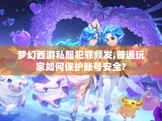 梦幻西游私服犯罪频发,普通玩家如何保护账号安全? 梦幻西游私服犯罪频发,普通玩家如何保护账号安全?