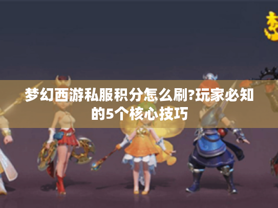 梦幻西游私服积分怎么刷?玩家必知的5个核心技巧 梦幻西游私服积分怎么刷?玩家必知的5个核心技巧